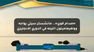«صدام قوي».. مانشستر سيتي يواجه وولفرهامبتون الليلة في الدوري الإنجليزي